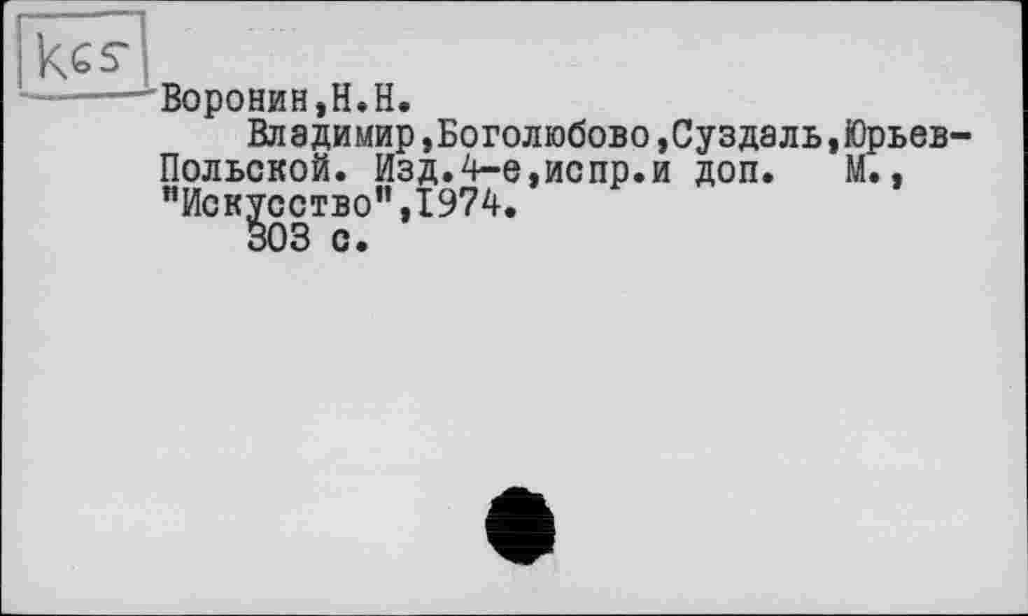 ﻿ke s-
------- Воронин,H.Н.
Владимир »Боголюбове,Суздаль,Юрьев-Польской. Изд.4-е,испр.и доп. М., "Искусство”,1974.
303 с.
